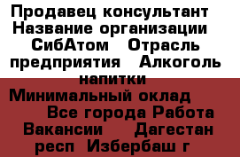 Продавец-консультант › Название организации ­ СибАтом › Отрасль предприятия ­ Алкоголь, напитки › Минимальный оклад ­ 14 000 - Все города Работа » Вакансии   . Дагестан респ.,Избербаш г.